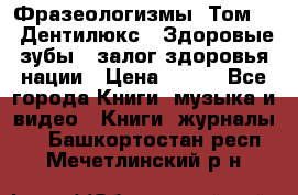 Фразеологизмы. Том 5  «Дентилюкс». Здоровые зубы — залог здоровья нации › Цена ­ 320 - Все города Книги, музыка и видео » Книги, журналы   . Башкортостан респ.,Мечетлинский р-н